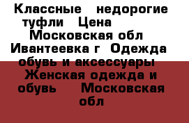 Классные , недорогие туфли › Цена ­ 1 500 - Московская обл., Ивантеевка г. Одежда, обувь и аксессуары » Женская одежда и обувь   . Московская обл.